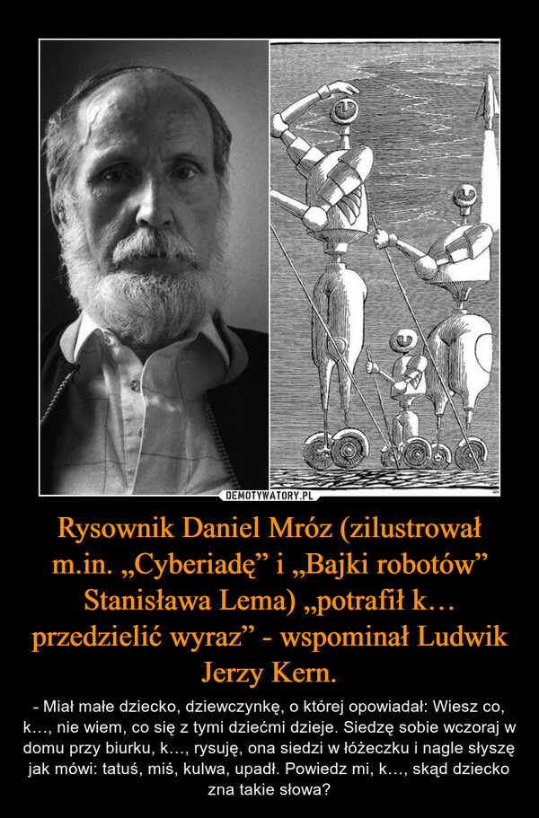 Rysownik Daniel Mróz (zilustrował m.in. „Cyberiadę” i „Bajki robotów” Stanisława Lema) „potrafił k… przedzielić wyraz” - wspominał Ludwik Jerzy Kern.