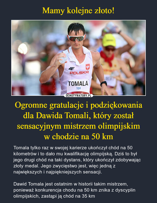 Mamy kolejne złoto! Ogromne gratulacje i podziękowania
dla Dawida Tomali, który został sensacyjnym mistrzem olimpijskim
w chodzie na 50 km