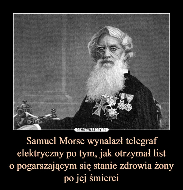 Samuel Morse wynalazł telegraf elektryczny po tym, jak otrzymał listo pogarszającym się stanie zdrowia żonypo jej śmierci –  