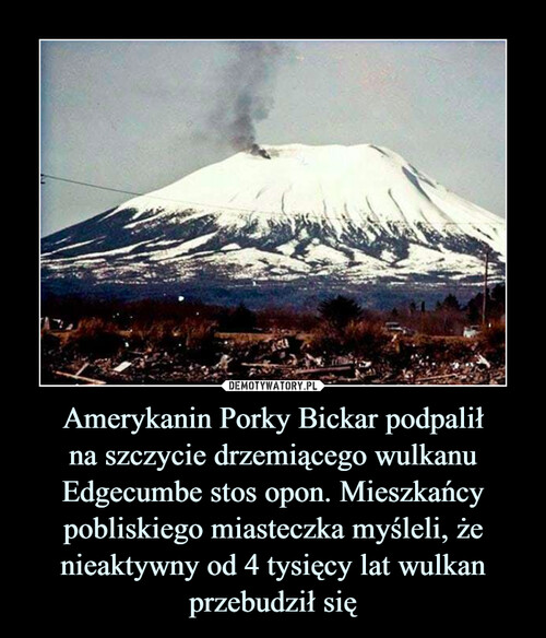 Amerykanin Porky Bickar podpalił
na szczycie drzemiącego wulkanu Edgecumbe stos opon. Mieszkańcy pobliskiego miasteczka myśleli, że nieaktywny od 4 tysięcy lat wulkan przebudził się