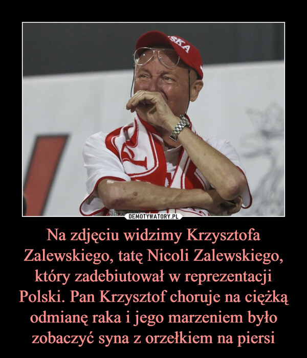 Na zdjęciu widzimy Krzysztofa Zalewskiego, tatę Nicoli Zalewskiego, który zadebiutował w reprezentacji Polski. Pan Krzysztof choruje na ciężką odmianę raka i jego marzeniem było zobaczyć syna z orzełkiem na piersi –  