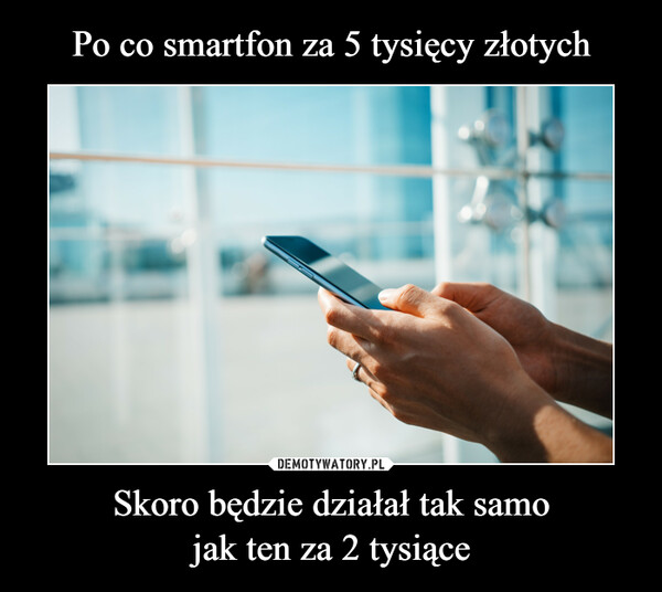 Po co smartfon za 5 tysięcy złotych Skoro będzie działał tak samo
jak ten za 2 tysiące