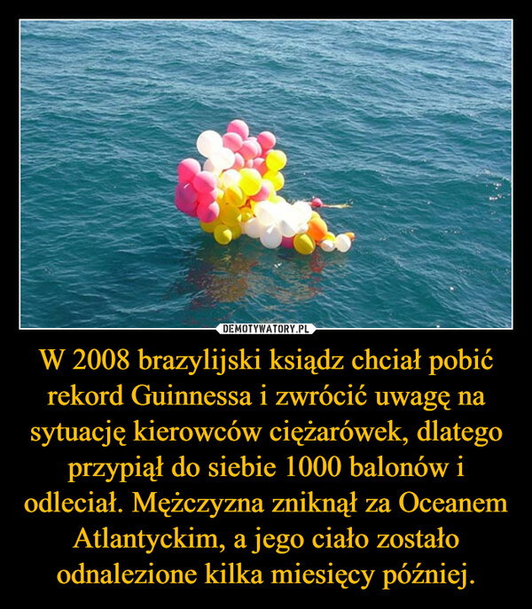W 2008 brazylijski ksiądz chciał pobić rekord Guinnessa i zwrócić uwagę na sytuację kierowców ciężarówek, dlatego przypiął do siebie 1000 balonów i odleciał. Mężczyzna zniknął za Oceanem Atlantyckim, a jego ciało zostało odnalezione kilka miesięcy później. –  