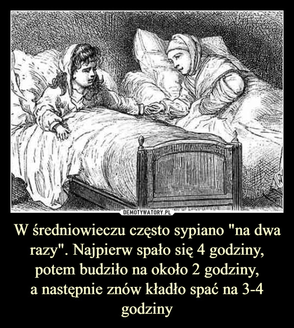 W średniowieczu często sypiano "na dwa razy". Najpierw spało się 4 godziny, potem budziło na około 2 godziny,
a następnie znów kładło spać na 3-4 godziny