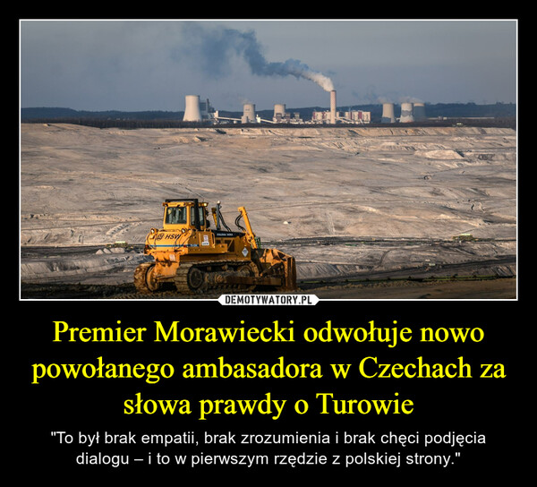 Premier Morawiecki odwołuje nowo powołanego ambasadora w Czechach za słowa prawdy o Turowie – "To był brak empatii, brak zrozumienia i brak chęci podjęcia dialogu – i to w pierwszym rzędzie z polskiej strony." 
