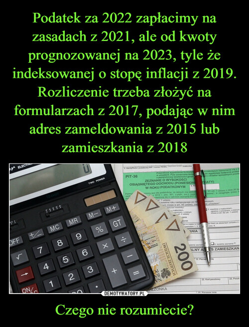 Podatek za 2022 zapłacimy na zasadach z 2021, ale od kwoty prognozowanej na 2023, tyle że indeksowanej o stopę inflacji z 2019. Rozliczenie trzeba złożyć na formularzach z 2017, podając w nim adres zameldowania z 2015 lub zamieszkania z 2018 Czego nie rozumiecie?