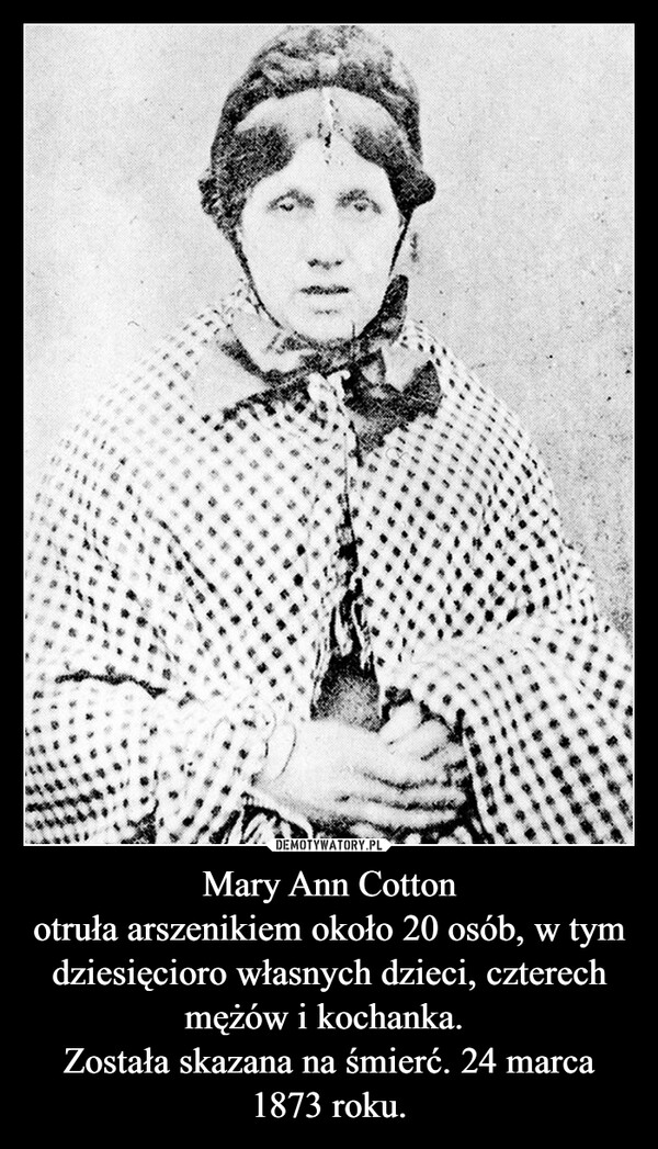 Mary Ann Cotton
otruła arszenikiem około 20 osób, w tym dziesięcioro własnych dzieci, czterech mężów i kochanka. 
Została skazana na śmierć. 24 marca 1873 roku.