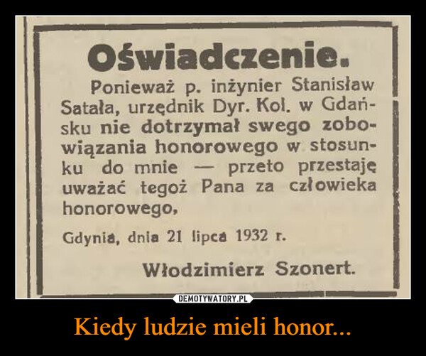 Kiedy ludzie mieli honor... –  Oświadczenie.Ponieważ p. inżynier Stanisław Satała, urzędnik Dyr. Kol. w Gdańsku nie dotrzymał swego zobowiązania honorowego w stosunku do mnie — przeto przestajeuważać tegoż Pana za człowiekahonorowego,Gdynia, dnia 21 lipca 1932 r.Włodzimierz Szonert.