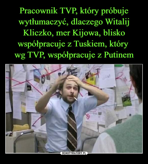 Pracownik TVP, który próbuje wytłumaczyć, dlaczego Witalij Kliczko, mer Kijowa, blisko współpracuje z Tuskiem, który 
wg TVP, współpracuje z Putinem