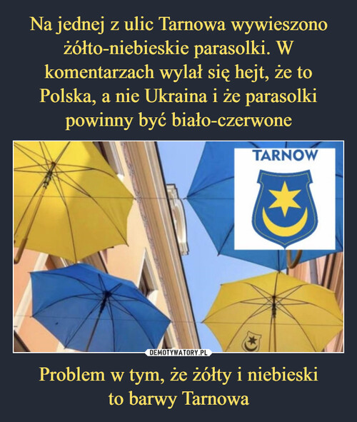 Na jednej z ulic Tarnowa wywieszono
żółto-niebieskie parasolki. W
komentarzach wylał się hejt, że to Polska, a nie Ukraina i że parasolki powinny być biało-czerwone Problem w tym, że żółty i niebieski
to barwy Tarnowa