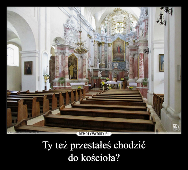Ty też przestałeś chodzićdo kościoła? –  