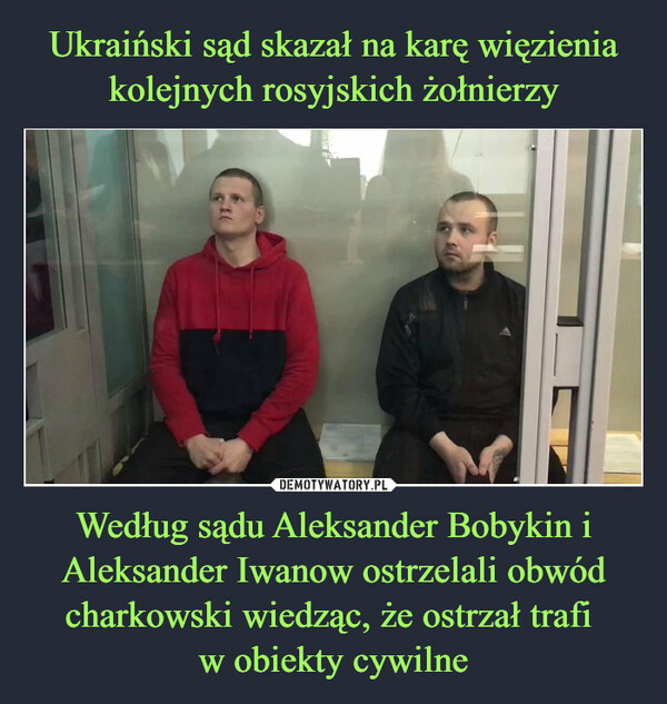Ukraiński sąd skazał na karę więzienia kolejnych rosyjskich żołnierzy Według sądu Aleksander Bobykin i Aleksander Iwanow ostrzelali obwód charkowski wiedząc, że ostrzał trafi 
w obiekty cywilne