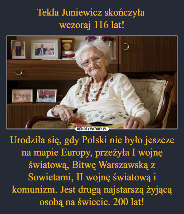 Urodziła się, gdy Polski nie było jeszcze na mapie Europy, przeżyła I wojnę światową, Bitwę Warszawską z Sowietami, II wojnę światową i komunizm. Jest drugą najstarszą żyjącą osobą na świecie. 200 lat! –  