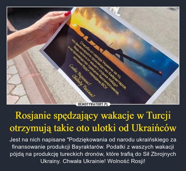 Rosjanie spędzający wakacje w Turcji otrzymują takie oto ulotki od Ukraińców – Jest na nich napisane "Podziękowania od narodu ukraińskiego za finansowanie produkcji Bayraktarów. Podatki z waszych wakacji pójdą na produkcję tureckich dronów, które trafią do Sił Zbrojnych Ukrainy. Chwała Ukrainie! Wolność Rosji! 