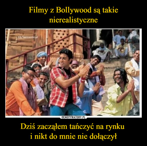 Filmy z Bollywood są takie nierealistyczne Dziś zacząłem tańczyć na rynku 
i nikt do mnie nie dołączył