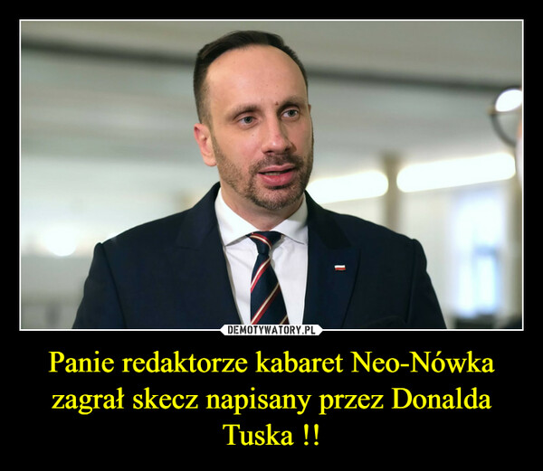 Panie redaktorze kabaret Neo-Nówka zagrał skecz napisany przez Donalda Tuska !! –  