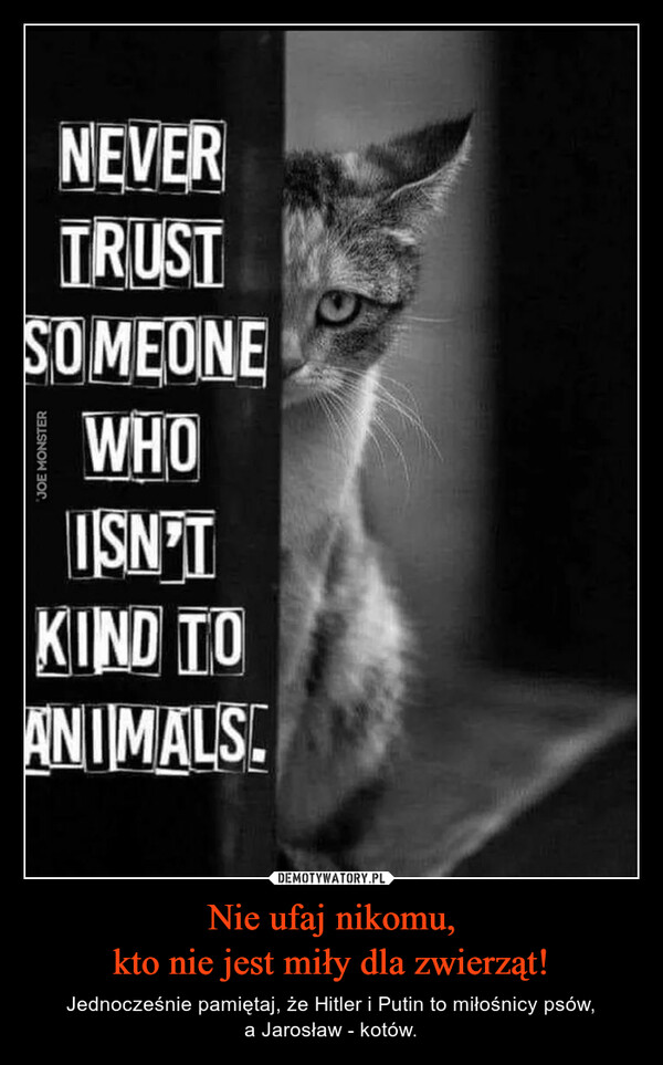 Nie ufaj nikomu,kto nie jest miły dla zwierząt! – Jednocześnie pamiętaj, że Hitler i Putin to miłośnicy psów,a Jarosław - kotów. 