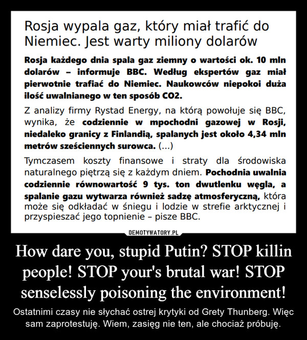 How dare you, stupid Putin? STOP killin people! STOP your's brutal war! STOP senselessly poisoning the environment! – Ostatnimi czasy nie słychać ostrej krytyki od Grety Thunberg. Więc sam zaprotestuję. Wiem, zasięg nie ten, ale chociaż próbuję. 