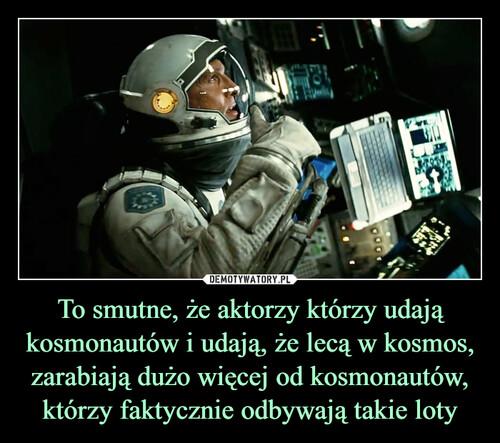 To smutne, że aktorzy którzy udają kosmonautów i udają, że lecą w kosmos, zarabiają dużo więcej od kosmonautów, którzy faktycznie odbywają takie loty