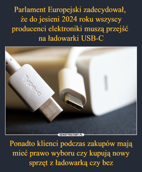 Parlament Europejski zadecydował, 
że do jesieni 2024 roku wszyscy producenci elektroniki muszą przejść 
na ładowarki USB-C Ponadto klienci podczas zakupów mają mieć prawo wyboru czy kupują nowy sprzęt z ładowarką czy bez