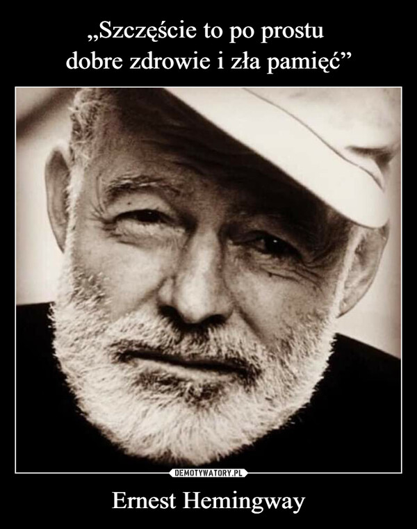 „Szczęście to po prostu 
dobre zdrowie i zła pamięć” Ernest Hemingway