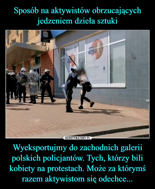 Wyeksportujmy do zachodnich galerii polskich policjantów. Tych, którzy bili kobiety na protestach. Może za którymś razem aktywistom się odechce... –  