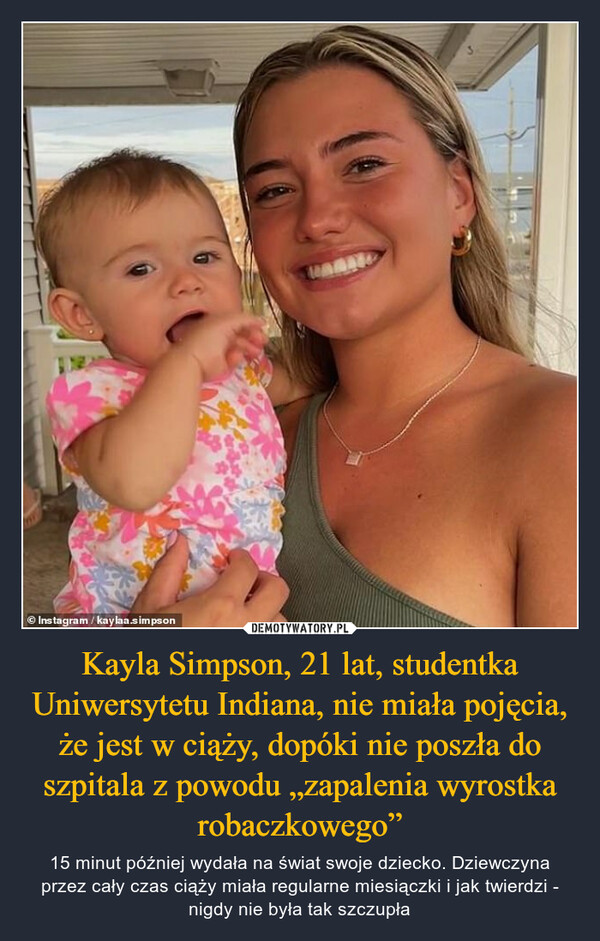 Kayla Simpson, 21 lat, studentka Uniwersytetu Indiana, nie miała pojęcia, że jest w ciąży, dopóki nie poszła do szpitala z powodu „zapalenia wyrostka robaczkowego” – 15 minut później wydała na świat swoje dziecko. Dziewczyna przez cały czas ciąży miała regularne miesiączki i jak twierdzi - nigdy nie była tak szczupła 