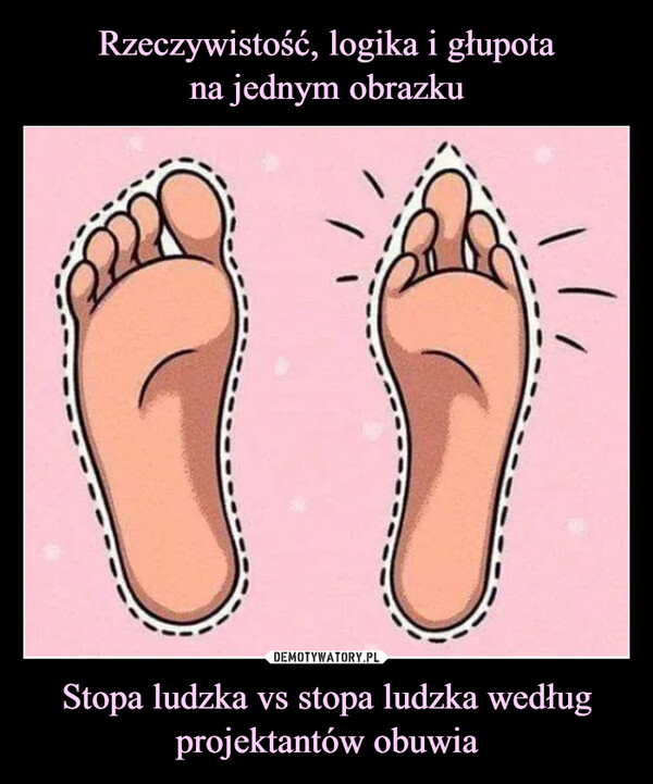 Rzeczywistość, logika i głupota
na jednym obrazku Stopa ludzka vs stopa ludzka według projektantów obuwia