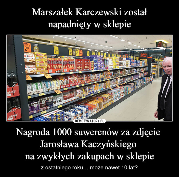 Marszałek Karczewski został
napadnięty w sklepie Nagroda 1000 suwerenów za zdjęcie 
Jarosława Kaczyńskiego 
na zwykłych zakupach w sklepie