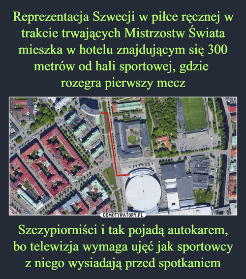 Reprezentacja Szwecji w piłce ręcznej w trakcie trwających Mistrzostw Świata mieszka w hotelu znajdującym się 300 metrów od hali sportowej, gdzie 
rozegra pierwszy mecz Szczypiorniści i tak pojadą autokarem, bo telewizja wymaga ujęć jak sportowcy z niego wysiadają przed spotkaniem