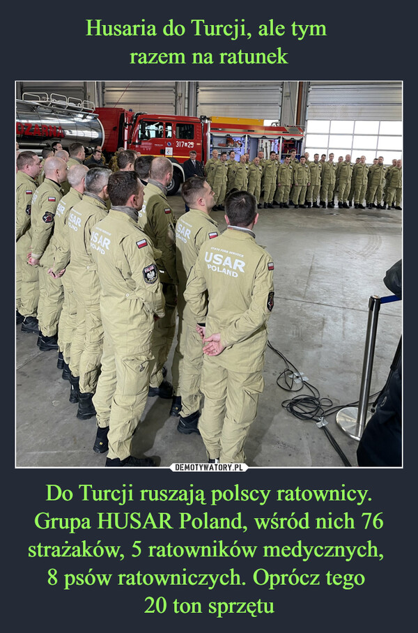 Husaria do Turcji, ale tym 
razem na ratunek Do Turcji ruszają polscy ratownicy. Grupa HUSAR Poland, wśród nich 76 strażaków, 5 ratowników medycznych, 
8 psów ratowniczych. Oprócz tego 
20 ton sprzętu