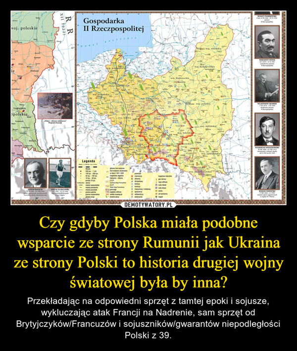 Czy gdyby Polska miała podobne wsparcie ze strony Rumunii jak Ukraina ze strony Polski to historia drugiej wojny światowej była by inna? – Przekładając na odpowiedni sprzęt z tamtej epoki i sojusze, wykluczając atak Francji na Nadrenie, sam sprzęt od Brytyjczyków/Francuzów i sojuszników/gwarantów niepodległości Polski z 39. 
