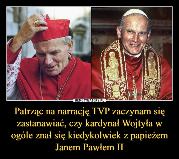 Patrząc na narrację TVP zaczynam się zastanawiać, czy kardynał Wojtyła w ogóle znał się kiedykolwiek z papieżem Janem Pawłem II –  SOUDA ARKADA