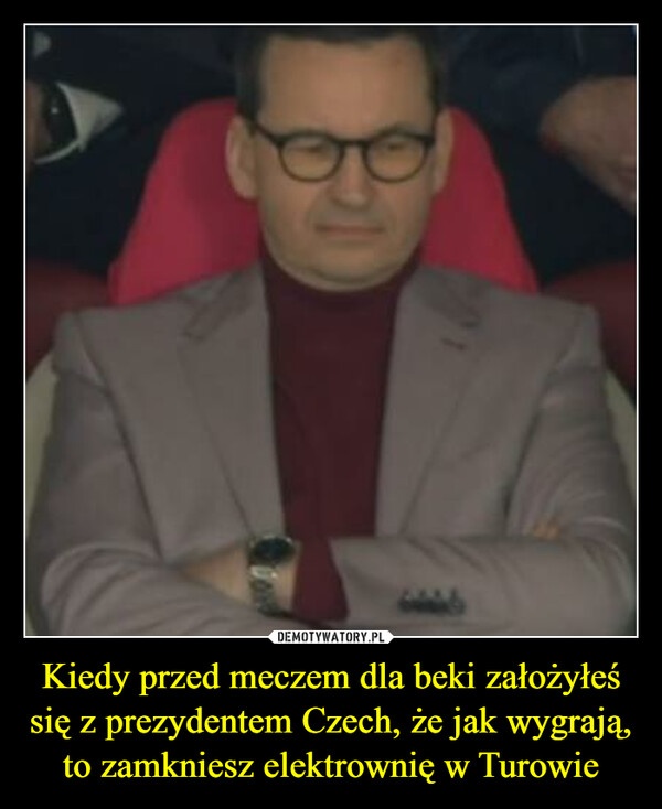 Kiedy przed meczem dla beki założyłeś się z prezydentem Czech, że jak wygrają, to zamkniesz elektrownię w Turowie