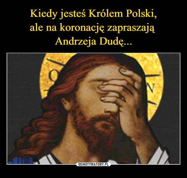 Kiedy jesteś Królem Polski,
ale na koronację zapraszają 
Andrzeja Dudę...