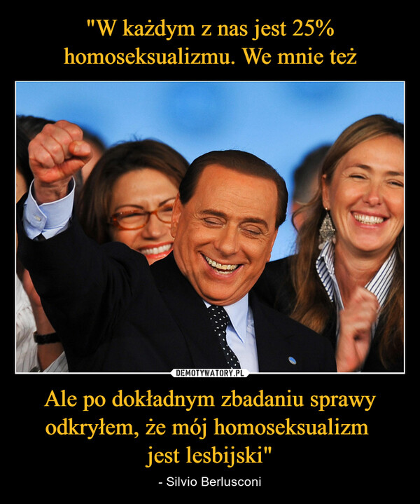Ale po dokładnym zbadaniu sprawy odkryłem, że mój homoseksualizm jest lesbijski" – - Silvio Berlusconi SAM
