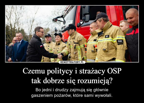 Czemu politycy i strażacy OSPtak dobrze się rozumieją? – Bo jedni i drudzy zajmują się główniegaszeniem pożarów, które sami wywołali. ATANAMANBAL10CSP KSINGRAMEWO