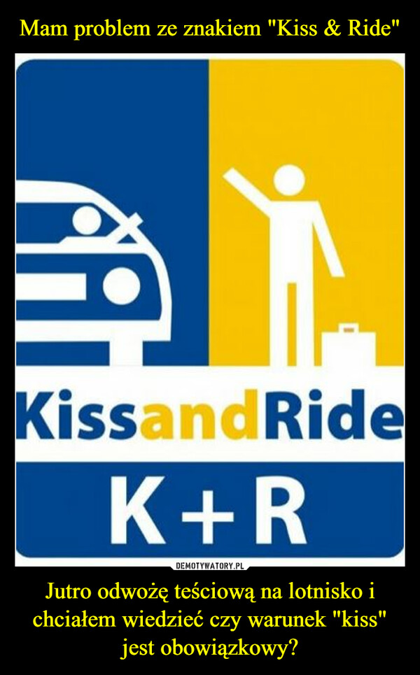 Mam problem ze znakiem "Kiss & Ride" Jutro odwożę teściową na lotnisko i chciałem wiedzieć czy warunek "kiss" jest obowiązkowy?