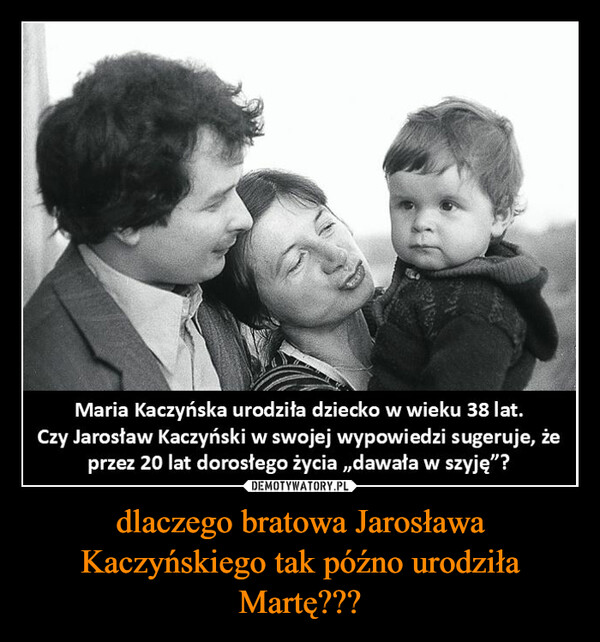 dlaczego bratowa Jarosława Kaczyńskiego tak późno urodziła Martę??? –  Maria Kaczyńska urodziła dziecko w wieku 38 lat.Czy Jarosław Kaczyński w swojej wypowiedzi sugeruje, żeprzez 20 lat dorosłego życia ,,dawała w szyję"?
