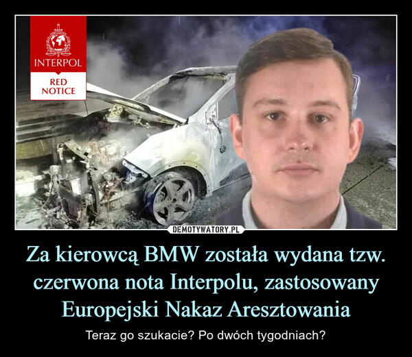 Za kierowcą BMW została wydana tzw. czerwona nota Interpolu, zastosowany Europejski Nakaz Aresztowania – Teraz go szukacie? Po dwóch tygodniach? INTERPOLREDNOTICE