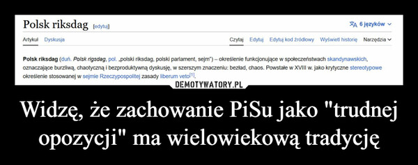 Widzę, że zachowanie PiSu jako "trudnej opozycji" ma wielowiekową tradycję –  Polsk riksdag [edytuj]Artykuł DyskusjaXA 6 języków ✓Czytaj Edytuj Edytuj kod Źródłowy Wyświetl historię Narzędzia ✓Polsk riksdag (duń. Polsk rigsdag, pol. „polski riksdag, polski parlament, sejm")- określenie funkcjonujące w społeczeństwach skandynawskich,oznaczające burzliwą, chaotyczną i bezproduktywną dyskusję, w szerszym znaczeniu: bezład, chaos. Powstałe w XVIII w. jako krytyczne stereotypoweokreślenie stosowanej w sejmie Rzeczypospolitej zasady liberum veto[¹].