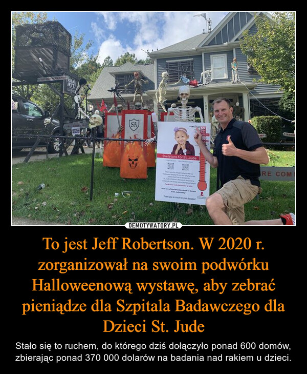 To jest Jeff Robertson. W 2020 r. zorganizował na swoim podwórku Halloweenową wystawę, aby zebrać pieniądze dla Szpitala Badawczego dla Dzieci St. Jude – Stało się to ruchem, do którego dziś dołączyło ponad 600 domów, zbierając ponad 370 000 dolarów na badania nad rakiem u dzieci. SEHUMASASkeletons for St. JudeJudaykuch you2MPRE COM