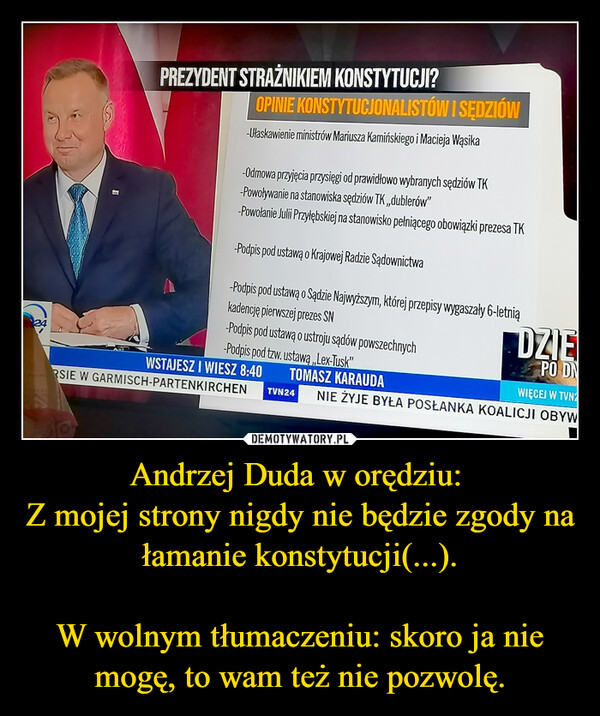 Andrzej Duda w orędziu: 
Z mojej strony nigdy nie będzie zgody na łamanie konstytucji(...).

W wolnym tłumaczeniu: skoro ja nie mogę, to wam też nie pozwolę.