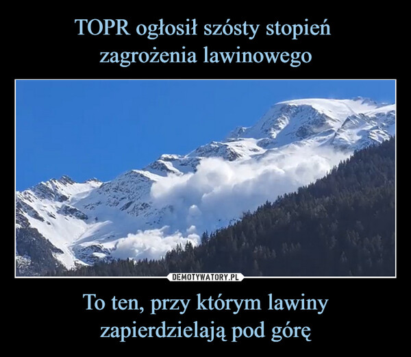 TOPR ogłosił szósty stopień 
zagrożenia lawinowego To ten, przy którym lawiny zapierdzielają pod górę