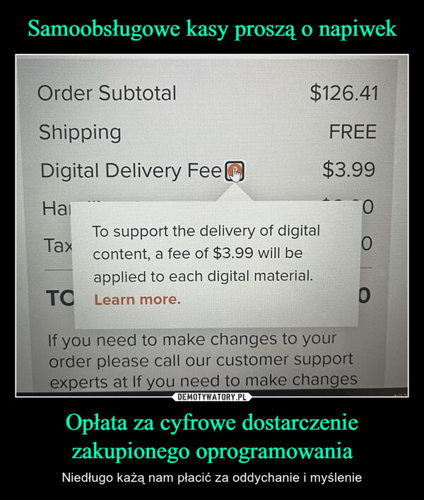 Opłata za cyfrowe dostarczenie zakupionego oprogramowania – Niedługo każą nam płacić za oddychanie i myślenie dvisorVistas SiteMath in Society R StudioOrder SubtotalShippingDigital Delivery FeeHaiTax□ OWords Courses Not...$126.41FREE$3.99To support the delivery of digitalcontent, a fee of $3.99 will beapplied to each digital material.Learn more.ΤΟIf you need to make changes to yourorder please call our customer supportexperts at If you need to make changesENG000Fini4:271/20/2