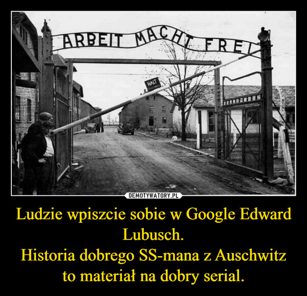 Ludzie wpiszcie sobie w Google Edward Lubusch.
Historia dobrego SS-mana z Auschwitz to materiał na dobry serial.