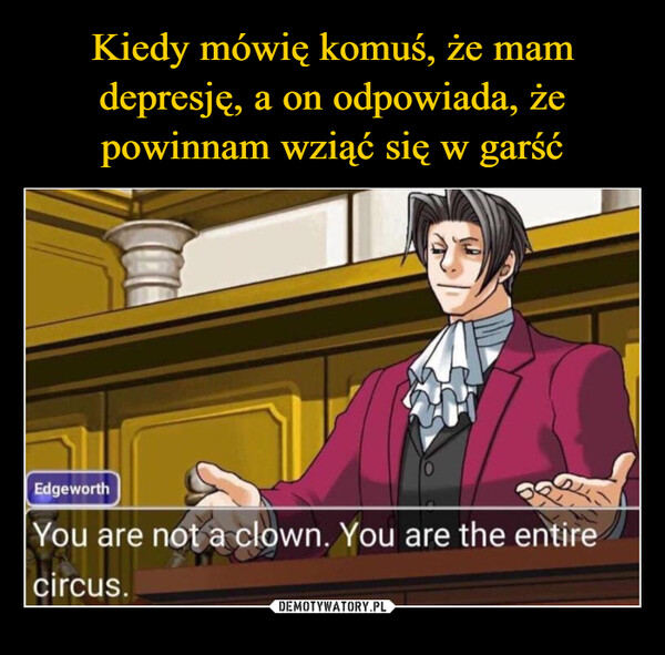  –  EdgeworthYou are not a clown. You are the entirecircus.